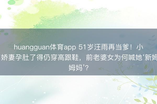 huangguan体育app 51岁汪雨再当爹！小18岁娇妻孕肚了得仍穿高跟鞋，前老婆女为何喊她‘新姆妈’？