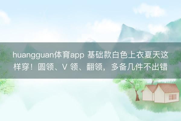 huangguan体育app 基础款白色上衣夏天这样穿！圆领、V 领、翻领，多备几件不出错
