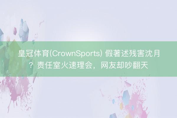皇冠体育(CrownSports) 假著述残害沈月？责任室火速理会，网友却吵翻天