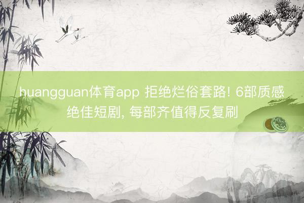 huangguan体育app 拒绝烂俗套路! 6部质感绝佳短剧， 每部齐值得反复刷