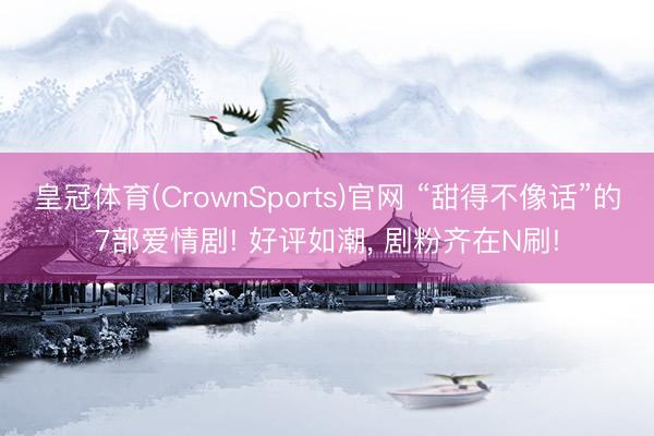 皇冠体育(CrownSports)官网 “甜得不像话”的7部爱情剧! 好评如潮， 剧粉齐在N刷!