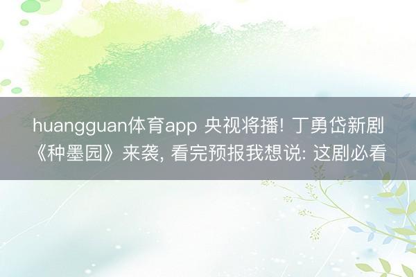 huangguan体育app 央视将播! 丁勇岱新剧《种墨园》来袭， 看完预报我想说: 这剧必看