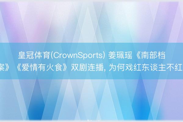 皇冠体育(CrownSports) 姜珮瑶《南部档案》《爱情有火食》双剧连播， 为何戏红东谈主不红?