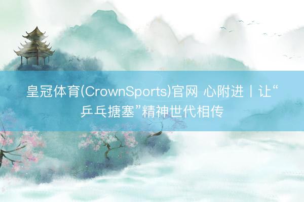 皇冠体育(CrownSports)官网 心附进丨让“乒乓搪塞”精神世代相传