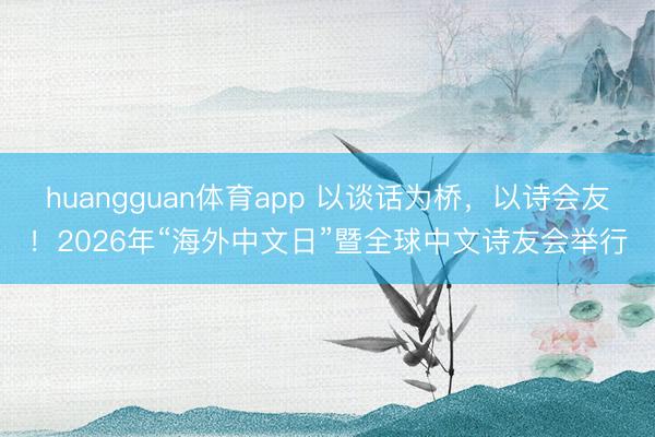 huangguan体育app 以谈话为桥,以诗会友!2026年“海外中文日”暨全球中文诗友会举行