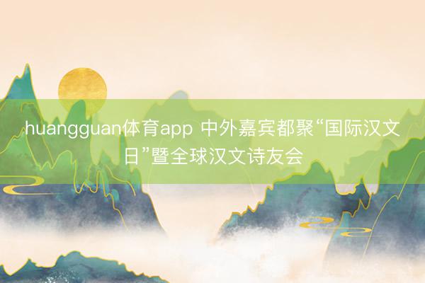 huangguan体育app 中外嘉宾都聚“国际汉文日”暨全球汉文诗友会