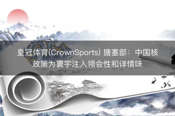 皇冠体育(CrownSports) 搪塞部：中国核政策为寰宇注入领会性和详情味