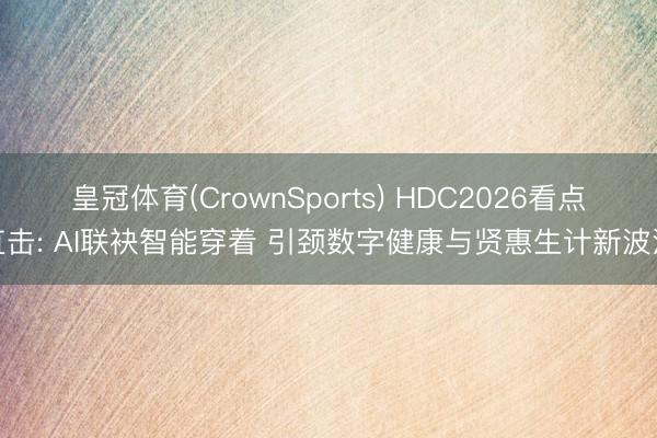 皇冠体育(CrownSports) HDC2026看点直击: AI联袂智能穿着 引颈数字健康与贤惠生计新波浪
