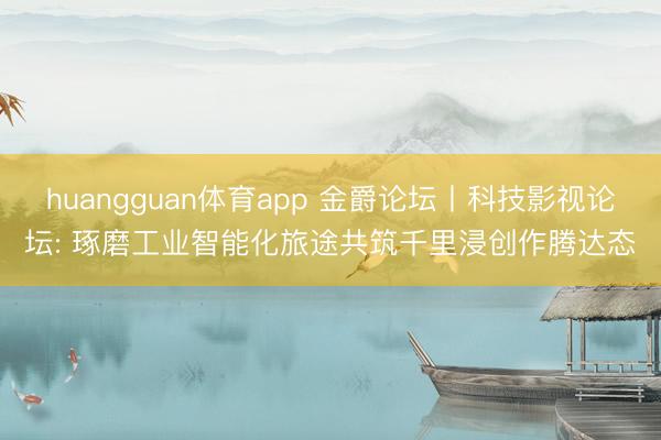 huangguan体育app 金爵论坛丨科技影视论坛: 琢磨工业智能化旅途共筑千里浸创作腾达态