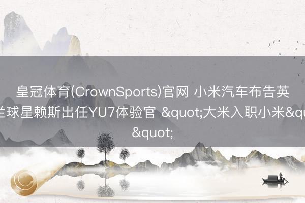 皇冠体育(CrownSports)官网 小米汽车布告英格兰球星赖斯出任YU7体验官 "大米入职小米"