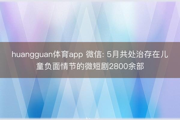 huangguan体育app 微信: 5月共处治存在儿童负面情节的微短剧2800余部