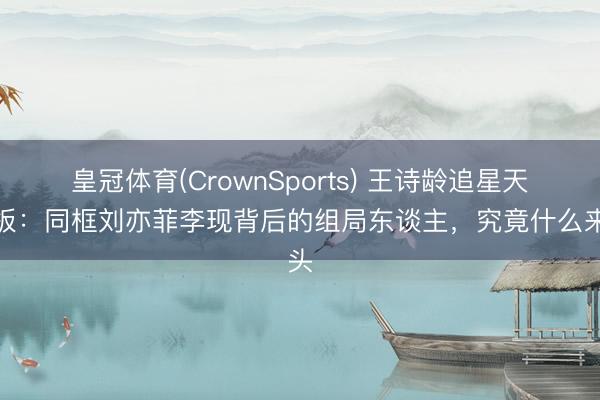 皇冠体育(CrownSports) 王诗龄追星天花板：同框刘亦菲李现背后的组局东谈主，究竟什么来头