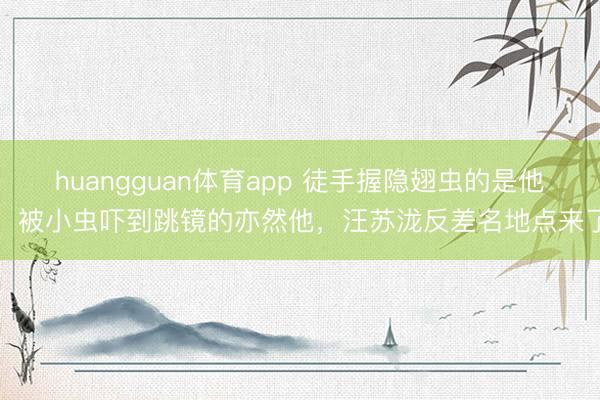 huangguan体育app 徒手握隐翅虫的是他,被小虫吓到跳镜的亦然他,汪苏泷反差名地点来了