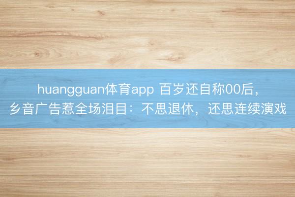 huangguan体育app 百岁还自称00后,乡音广告惹全场泪目:不思退休,还思连续演戏