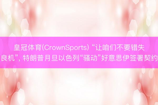 皇冠体育(CrownSports) “让咱们不要错失良机”， 特朗普月旦以色列“骚动”好意思伊签署契约