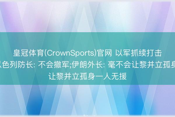 皇冠体育(CrownSports)官网 以军抓续打击黎巴嫩， 以色列防长: 不会撤军;伊朗外长: 毫不会让黎并立孤身一人无援