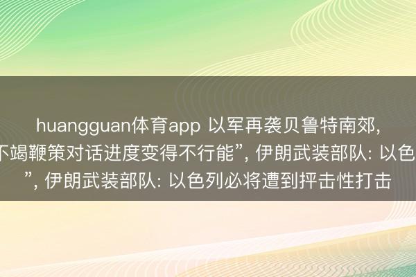 huangguan体育app 以军再袭贝鲁特南郊， 伊朗议长: 伊好意思“不竭鞭策对话进度变得不行能”， 伊朗武装部队: 以色列必将遭到抨击性打击