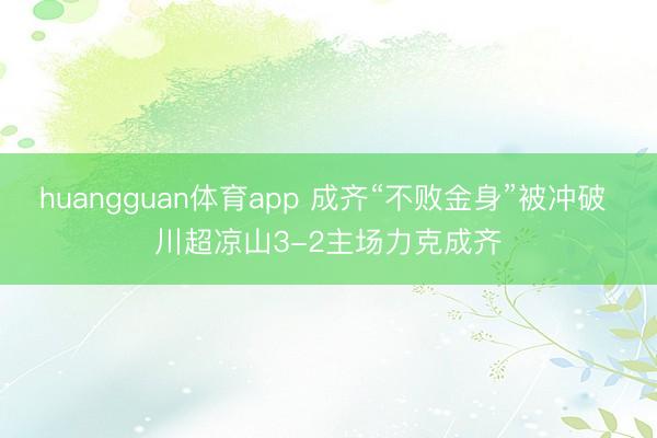 huangguan体育app 成齐“不败金身”被冲破 川超凉山3-2主场力克成齐