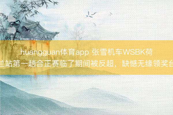 huangguan体育app 张雪机车WSBK荷兰站第一趟合正赛临了期间被反超,缺憾无缘领奖台