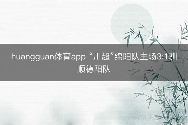 huangguan体育app “川超”绵阳队主场3:1驯顺德阳队