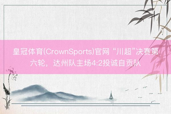 皇冠体育(CrownSports)官网 “川超”决赛第六轮，达州队主场4:2投诚自贡队