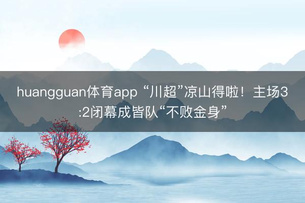 huangguan体育app “川超”凉山得啦!主场3:2闭幕成皆队“不败金身”