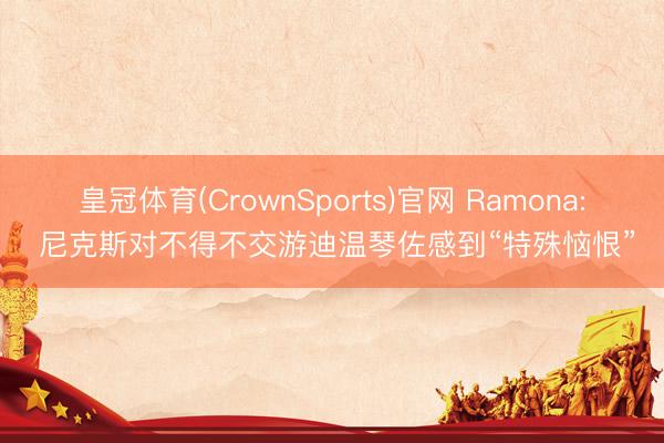 皇冠体育(CrownSports)官网 Ramona: 尼克斯对不得不交游迪温琴佐感到“特殊恼恨”