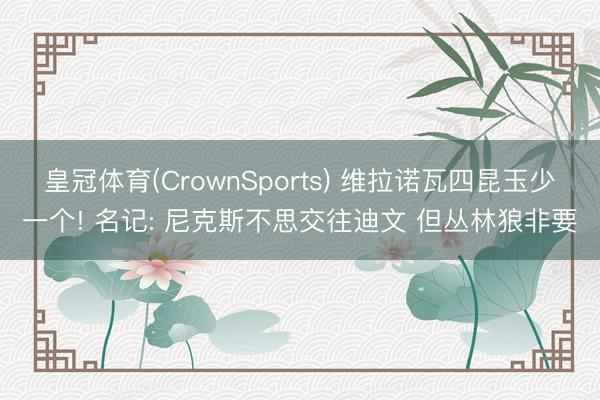 皇冠体育(CrownSports) 维拉诺瓦四昆玉少一个! 名记: 尼克斯不思交往迪文 但丛林狼非要