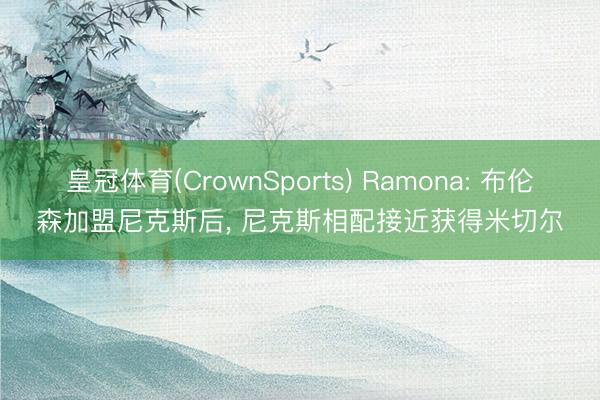 皇冠体育(CrownSports) Ramona: 布伦森加盟尼克斯后, 尼克斯相配接近获得米切尔