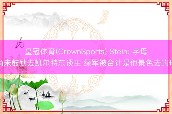 皇冠体育(CrownSports) Stein: 字母哥尚未鼓励去凯尔特东谈主 绿军被合计是他景色去的球队