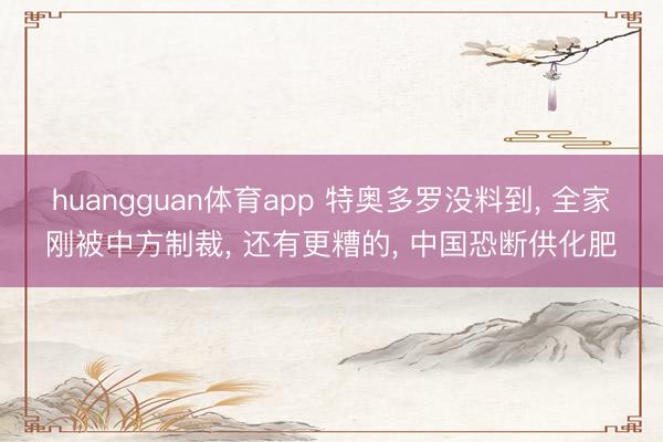 huangguan体育app 特奥多罗没料到， 全家刚被中方制裁， 还有更糟的， 中国恐断供化肥