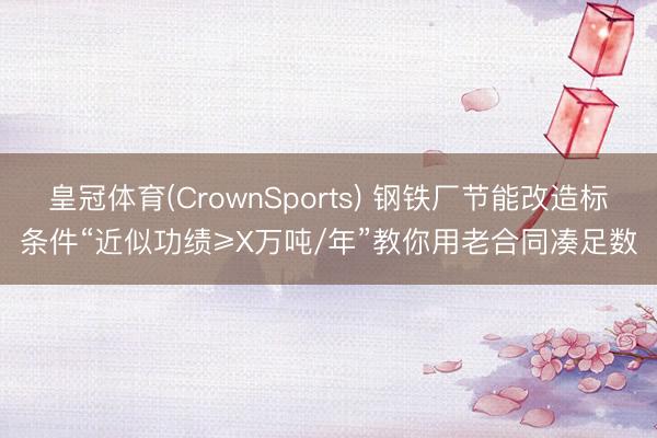 皇冠体育(CrownSports) 钢铁厂节能改造标条件“近似功绩≥X万吨/年”教你用老合同凑足数