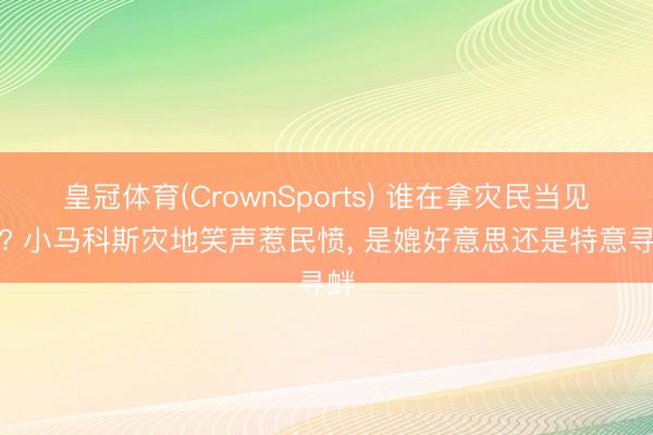 皇冠体育(CrownSports) 谁在拿灾民当见笑? 小马科斯灾地笑声惹民愤， 是媲好意思还是特意寻衅