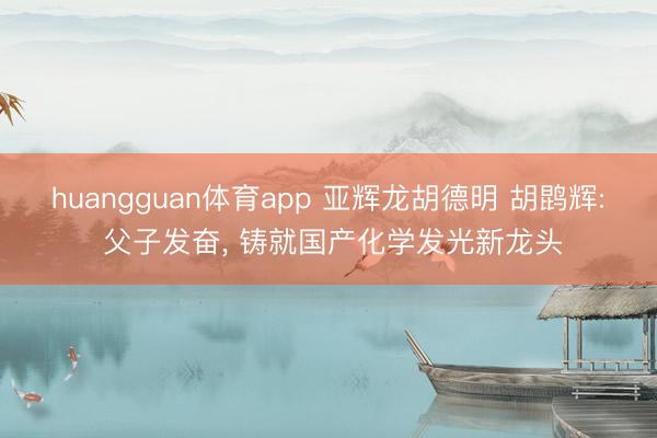 huangguan体育app 亚辉龙胡德明 胡鹍辉: 父子发奋， 铸就国产化学发光新龙头