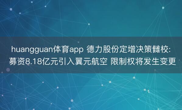 huangguan体育app 德力股份定增决策雠校: 募资8.18亿元引入翼元航空 限制权将发生变更
