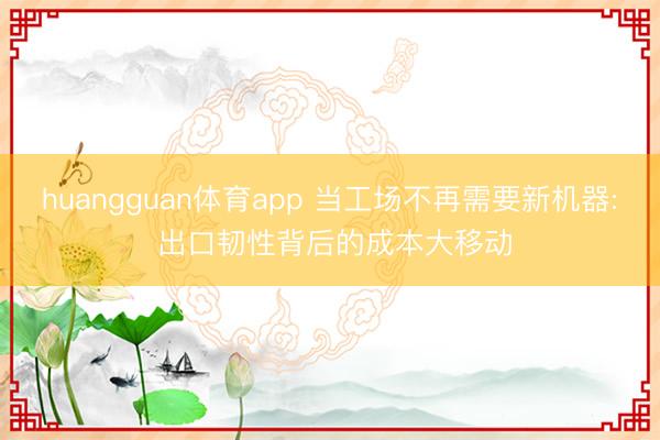 huangguan体育app 当工场不再需要新机器: 出口韧性背后的成本大移动
