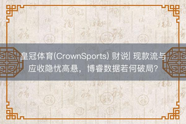 皇冠体育(CrownSports) 财说| 现款流与应收隐忧高悬，博睿数据若何破局？