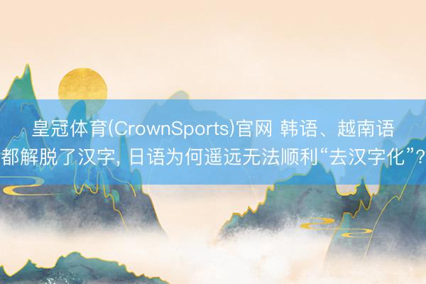 皇冠体育(CrownSports)官网 韩语、越南语都解脱了汉字， 日语为何遥远无法顺利“去汉字化”?