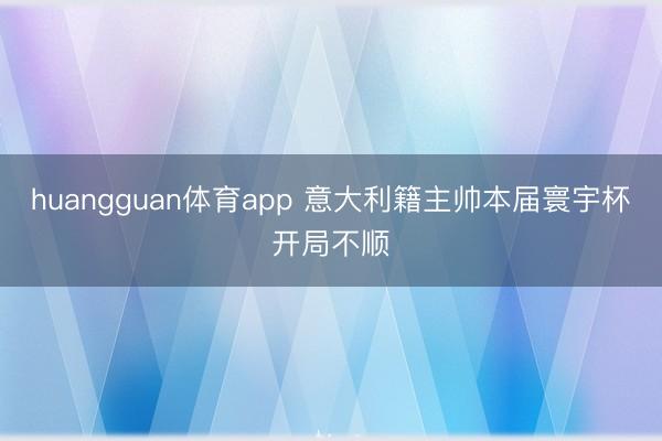 huangguan体育app 意大利籍主帅本届寰宇杯开局不顺