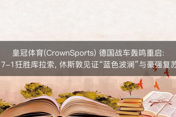 皇冠体育(CrownSports) 德国战车轰鸣重启: 7-1狂胜库拉索， 休斯敦见证“蓝色波澜”与豪强复苏