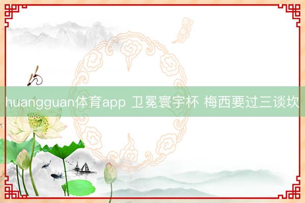 huangguan体育app 卫冕寰宇杯 梅西要过三谈坎
