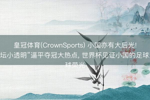 皇冠体育(CrownSports) 小国亦有大后光! “足坛小透明”逼平夺冠大热点, 世界杯见证小国的足球荣光