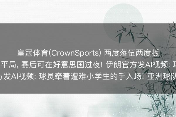 皇冠体育(CrownSports) 两度落伍两度扳平， 伊朗队宇宙杯首秀获平局， 赛后可在好意思国过夜! 伊朗官方发AI视频: 球员牵着遭难小学生的手入场! 亚洲球队仍保持不败