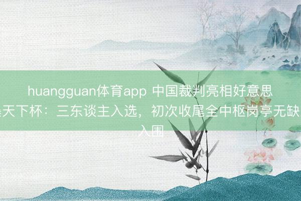 huangguan体育app 中国裁判亮相好意思加墨天下杯:三东谈主入选,初次收尾全中枢岗亭无缺入围