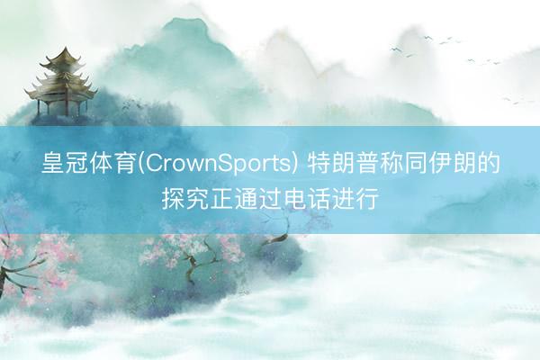皇冠体育(CrownSports) 特朗普称同伊朗的探究正通过电话进行