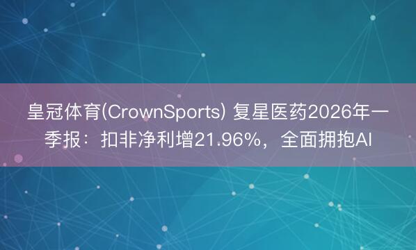 皇冠体育(CrownSports) 复星医药2026年一季报：扣非净利增21.96%，全面拥抱AI