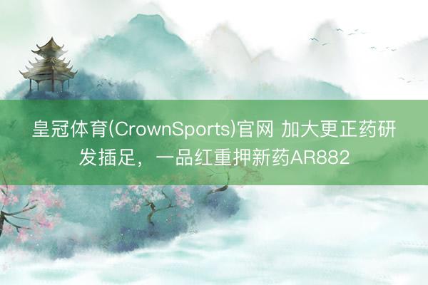皇冠体育(CrownSports)官网 加大更正药研发插足，一品红重押新药AR882