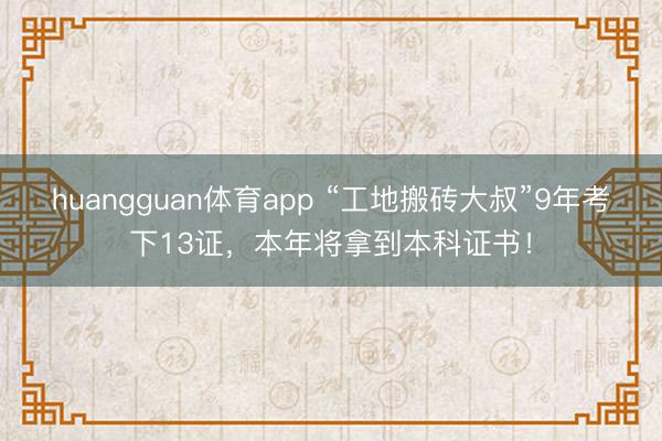 huangguan体育app “工地搬砖大叔”9年考下13证，本年将拿到本科证书！