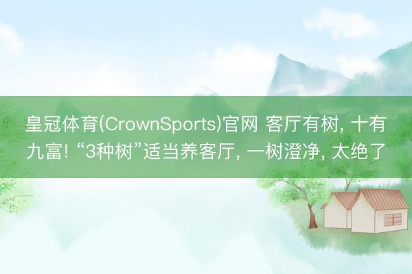 皇冠体育(CrownSports)官网 客厅有树， 十有九富! “3种树”适当养客厅， 一树澄净， 太绝了