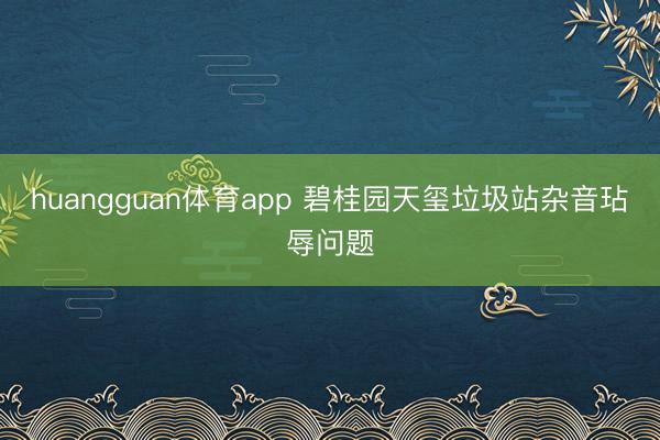 huangguan体育app 碧桂园天玺垃圾站杂音玷辱问题